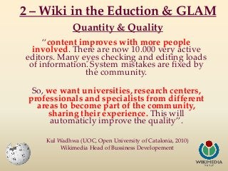 2 – Wiki in the Eduction & GLAM
Quantity & Quality
“content improves with more people
involved. There are now 10.000 very ...