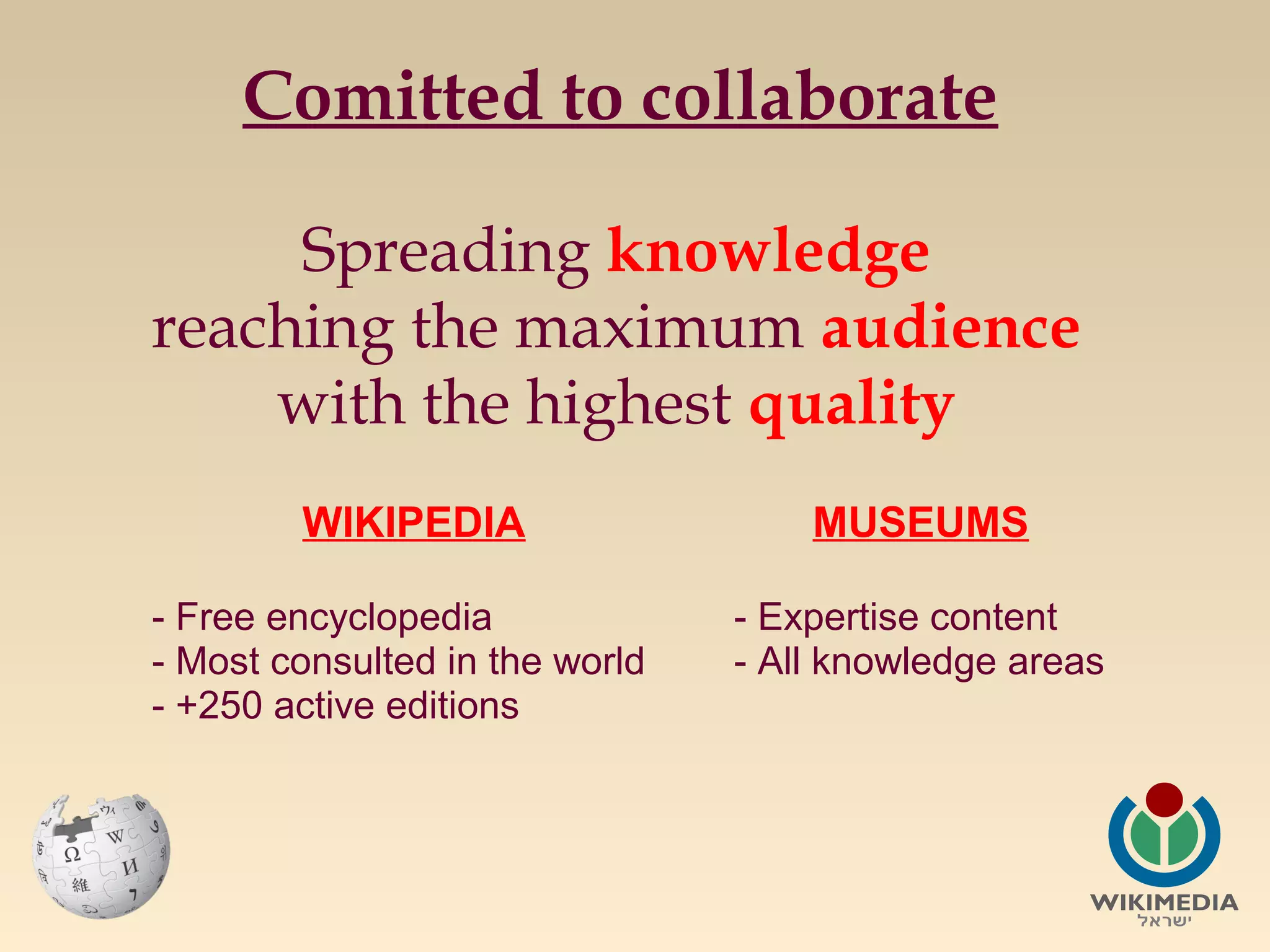 Comitted to collaborate
Spreading knowledge
reaching the maximum audience
with the highest quality
  WIKIPEDIA

MUSEUMS

- Free encyclopedia
- Most consulted in the world
- +250 active editions

- Expertise content
- All knowledge areas

 