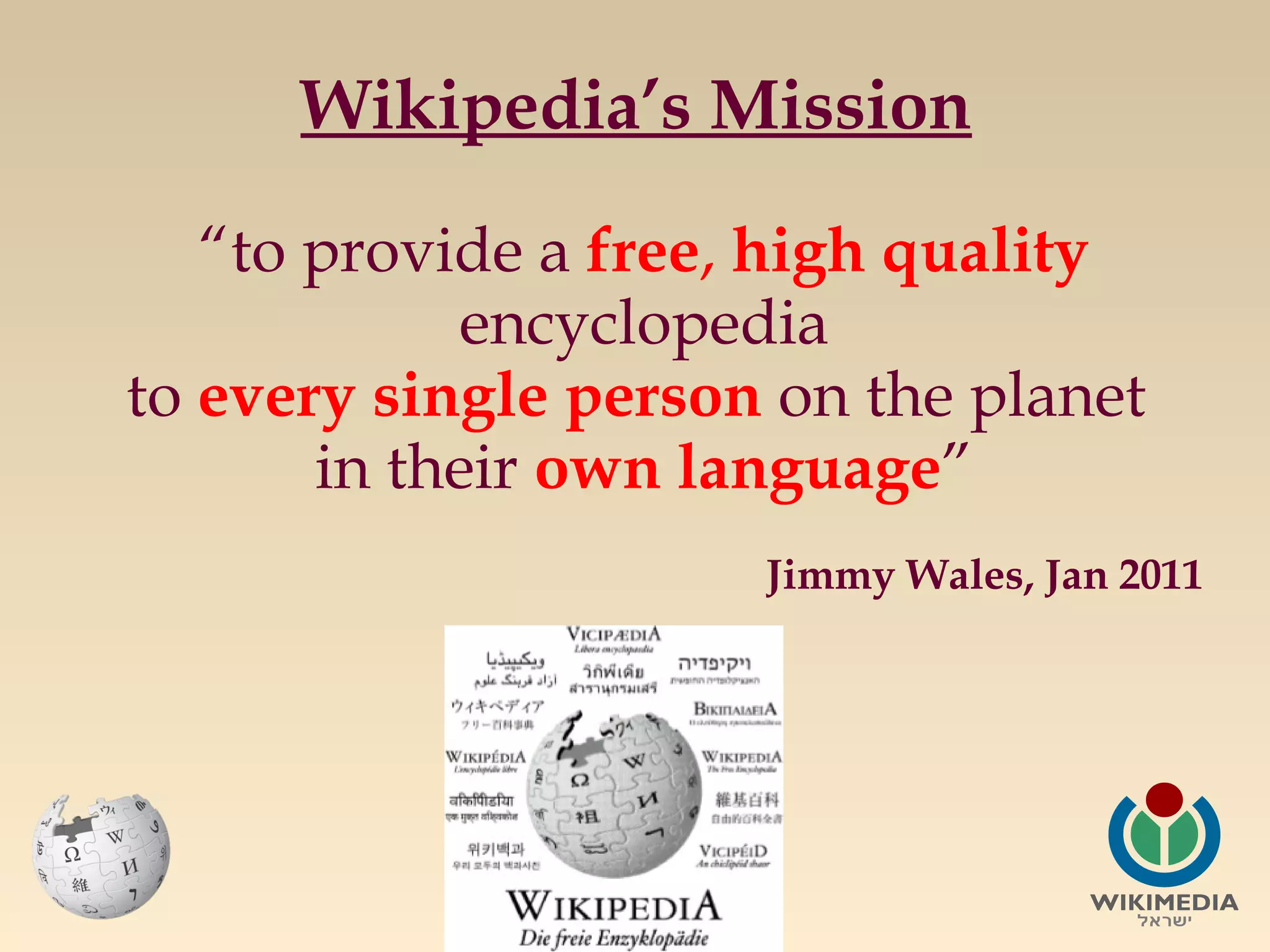 Wikipedia’s Mission
“to provide a free, high quality
encyclopedia
to every single person on the planet
in their own language”
Jimmy Wales, Jan 2011

 