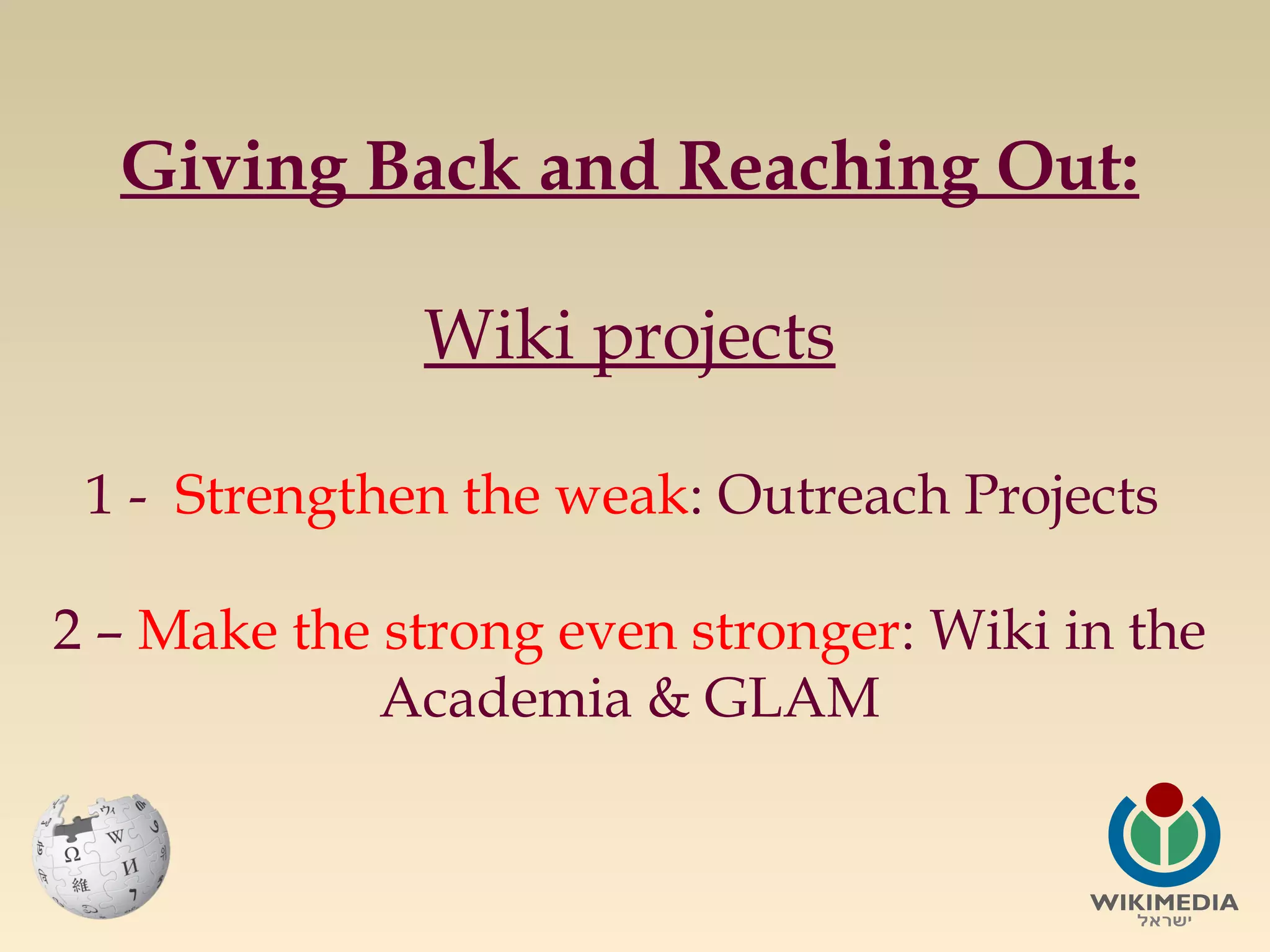Giving Back and Reaching Out:
Wiki projects
1 - Strengthen the weak: Outreach Projects
2 – Make the strong even stronger: Wiki in the
Academia & GLAM

 