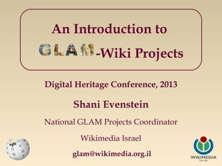 An Introduction to
-Wiki Projects
Digital Heritage Conference, 2013

Shani Evenstein
National GLAM Projects Coordinator
Wikimedia Israel
glam@wikimedia.org.il

 