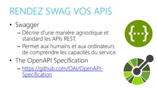 RENDEZ SWAG VOS APIS
• Swagger
– Décrire d’une manière agnostique et
standard les APIs REST.
– Permet aux humains et aux ordinateurs
de comprendre les capacités du service.
• The OpenAPI Specification
– https://github.com/OAI/OpenAPI-
Specification
 