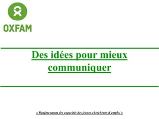 Des idées pour mieux
communiquer
« Renforcement des capacités des jeunes chercheurs d’emploi »
 