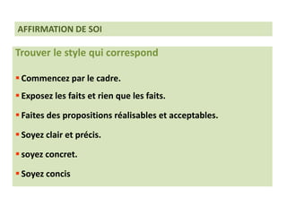 Trouver le style qui correspond
 Commencez par le cadre.
 Exposez les faits et rien que les faits.
 Faites des propositions réalisables et acceptables.
 Soyez clair et précis.
 soyez concret.
 Soyez concis
AFFIRMATION DE SOI
 