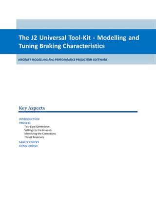 Key Aspects
INTRODUCTION
PROCESS
Test Case Generation
Setting-Up the Analysis
Identifying the Corrections
Thrust Reversers
SANITY CHECKS
CONCLUSIONS
AIRCRAFT MODELLING AND PERFORMANCE PREDICTION SOFTWARE
The J2 Universal Tool-Kit - Modelling and
Tuning Braking Characteristics
 