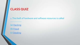 CLASS QUIZ
1.The theft of hardware and software resources is called
………………
(a) Hacking
(b) Fraud
(c) Stealing
 