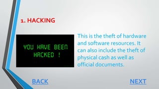 1. HACKING
This is the theft of hardware
and software resources. It
can also include the theft of
physical cash as well as
official documents.
NEXTBACK
 