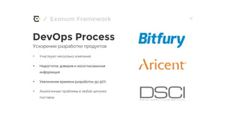 / 17Exonum Framework
DevOps Process
Ускорение разработки продуктов
• Участвуют несколько компаний
• Недостаток доверия и несогласованная
информация
• Увеличение времени разработки до 50%
• Аналогичные проблемы в любой цепочке
поставок
 