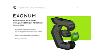 / 9Exonum Framework
Фреймворк с открытыми
исходным кодом для приватных
блокчейнов
• Библиотека без бизнес-логики
(UTXO, встроенная криптовалюта, и.т.п.)
• Пакет инструментов для разработки
• Смарт-контракты
 