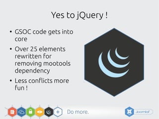 Yes to jQuery !
●
GSOC code gets into
core
●
Over 25 elements
rewritten for
removing mootools
dependency
●
Less conflicts more
fun !
 