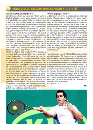 Vainqueur du Français Nicolas Mahut 6-3, 7-6 (3)
Lamine Ouahab, seul contre tous
Véritable coqueluche du public de l’Open, Lamine
Ouahab a frappé hier un grand coup en terrassant
le Français Nicolas Mahut, 165e mondial au bout
d’une partie spectaculaire suivie par des fans tous
acquis à sa cause. Cela n’a pas vraiment trainé mal-
gré un tie break magistralement conclu par Ouahab
au prix de deux passings de tonnerre : 6-3, 7-6 (3).
“Oui, je mesure parfaitement la qualité de la perfor-
mance que je viens de réussir, analyse-t-il à chaud
alors qu’il fait tourner le home-trainer aux vestiaires
pour évacuer le lactate. Mahut appartient aux 150
premiers mondiaux. Il a perdu dernièrement con-
tre Federer, il a fait Wimbledon. J’ai joué contre lui
trois fois. Deux fois, il m’a dominé sur le dur. Je l’ai
battu une fois à Roland Garros. Aujourd’hui, je l’ai
bien contré, j’ai su changer de rythme. Bref, faire le
nécessaire pour le faire douter”.
Favori des fidèles des courts du TCT, Ouahab a
reçu une belle standing-ovation après avoir ac-
compli son exploit : “ Le public aime bien me voir
jouer, un peu grâce à ma victoire finale ici même
en 2006. Sans doute mon meilleur souvenir. C’est
la deuxième wild card que je reçois de la part des
organisateurs du Tunis Open. D’ailleurs, ce sont là
les seules invitations dont j’ai pu bénéficier durant
ma carrière.Cela fait énormément plaisir. J’espère
du fond du coeur que les organisateurs d’autres
tournois, notamment arabes essayeront de copier
l’exemple de leurs collègues de l’Open de Tunis.
Ceux-ci, en plus des joueurs tunisiens qu’ils invi-
tent régulièrement, et c’est tout à fait légitime, ont
également lancé une wild card au Marocain Omrani,
et c’est tout à leur honneur. D’une certaine manière,
un peu la consécration de l’esprit maghrébin”, rap-
pelle-t-il sur un ton de reconnaissance.
“On ne gagne pas sa vie”
A 29 ans, le bonhomme essaie de rattraper le temps
perdu. “Depuis sept ou huit ans, il n’y a pas moyen
de voyager beaucoup. Je n’ai fait que cinq tournois
cette année. Cela fait malheureusement trois se-
maines que je n’ai pas participé à un tournoi. Je
dois retrouver mes sensations physiques, car, pour
ce qui est du jeu, il est là. Un véritable compétiteur
ne peut pas se contenter de jouer 12 tournois par
an alors que les autres en font régulièrement entre
25 et 30. Pourtant, je m’accroche, lutte et je vais de
l’avant. La preuve, je bats ce mardi un joueur classé
dans les 170 mondiaux. J’accepte ma situation telle
qu’elle est. Sans sponsor, on ne gagne pas sa vie.
Et je l’ai appris à mes dépens depuis ma blessure,
car c’est de frais et de charges que l’on doit parler
aussi. Pas uniquement de résultats techniques”, in-
siste Ouahab.
“Je me trouvais entre le 150e et 200e rang mondial,
et voilà patatrac! Ma blessure me renvoie bien loin
derrière. Déjà, cela fait belle lurette que je suis sans
accompagnateur, sans coach. Cette année à Tunis,
c’est la première fois que je suis flanqué d’un coach.
Cette victoire va m’aider à me mettre en forme. J’ai
le temps de récupérer car je n’en suis encore qu’à
mes premiers matches de reprise. Sur la durée, un
tel manque de compétition risque de se faire sen-
tir. J’espère néanmoins pouvoir aller le plus loin
possible. Match par match. Même si le tableau me
propose au prochain tour rien moins que ....Marcel
Granollers, le favori numéro Un de cette édition”,
lance-t-il d’un air malicieux.
Car qui sait ...!
T.G.
 