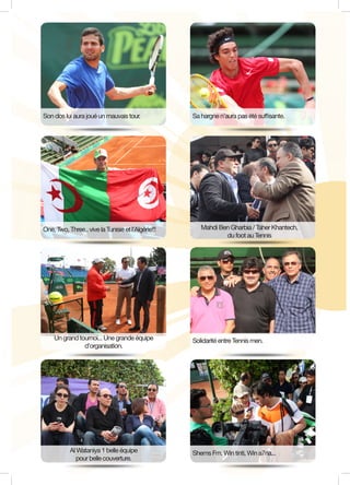 Son dos lui aura joué un mauvais tour. Sa hargne n’aura pas été suffisante.
Mahdi Ben Gharbia / Taher Khantech,
du foot au Tennis
One, Two, Three.. vive la Tunisie et l’Algérie!!!
Un grand tournoi... Une grande équipe
d’organisation.
Solidarité entre Tennis men.
Shems Fm, Win tinti, Win a7na...Al Wataniya 1 belle équipe
pour belle couverture.
 