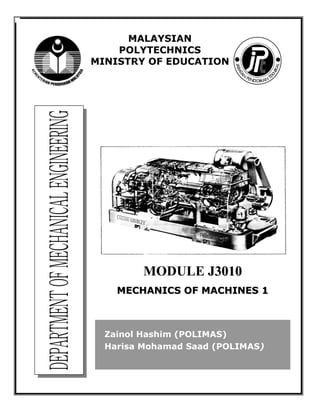 i


      MALAYSIAN
    POLYTECHNICS
MINISTRY OF EDUCATION




         MODULE J3010
    MECHANICS OF MACHINES 1



  Zainol Hashim (POLIMAS)
  Harisa Mohamad Saad (POLIMAS)




            i
 
