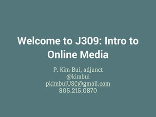 Welcome to J309: Intro to
Online Media
P. Kim Bui, adjunct
@kimbui
pkimbuiUSC@gmail.com
805.215.0870
 