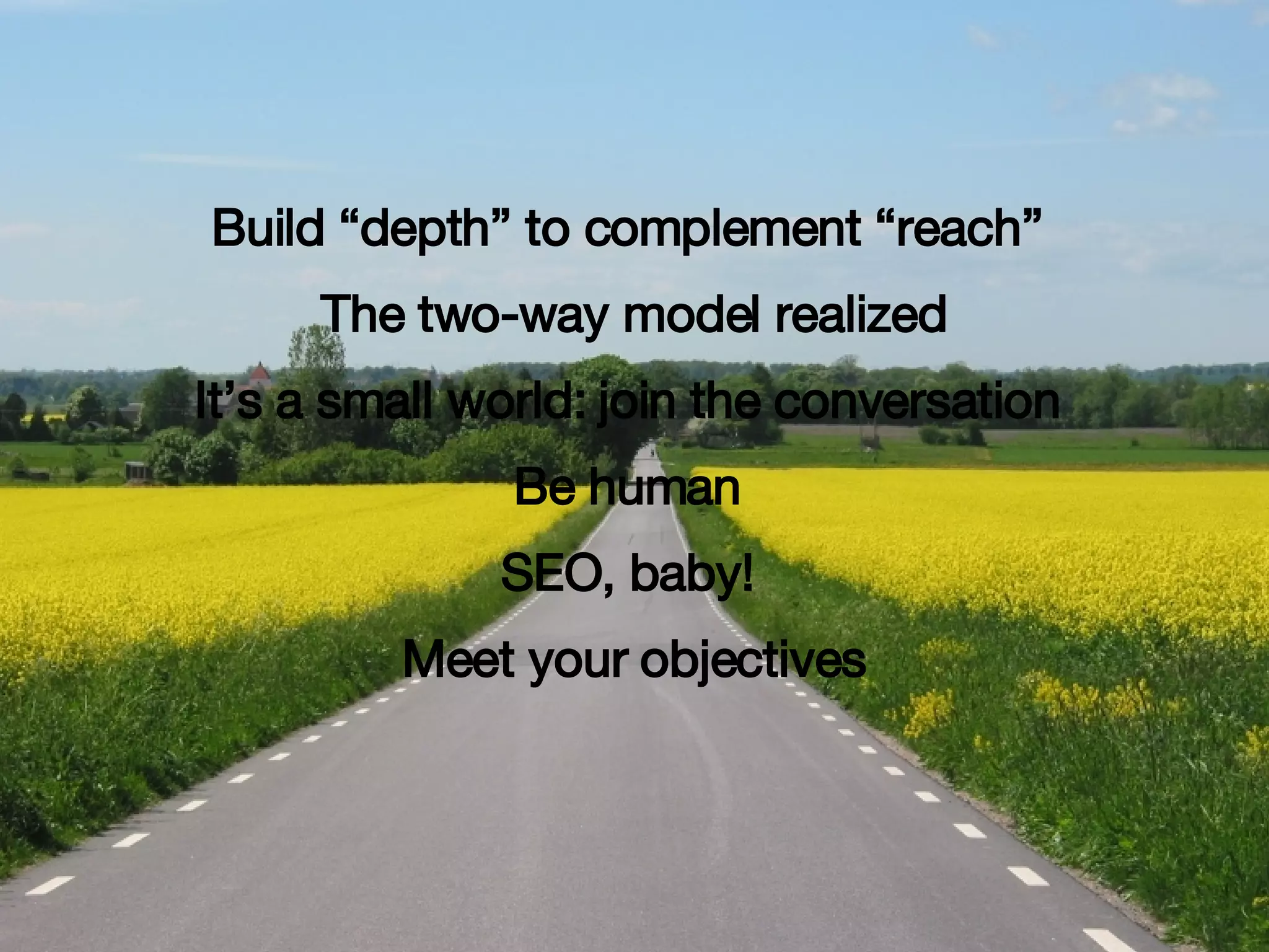Build “depth” to complement “reach”  The two-way model realized It’s a small world: join the conversation  Be human  SEO, baby!  Meet your objectives 