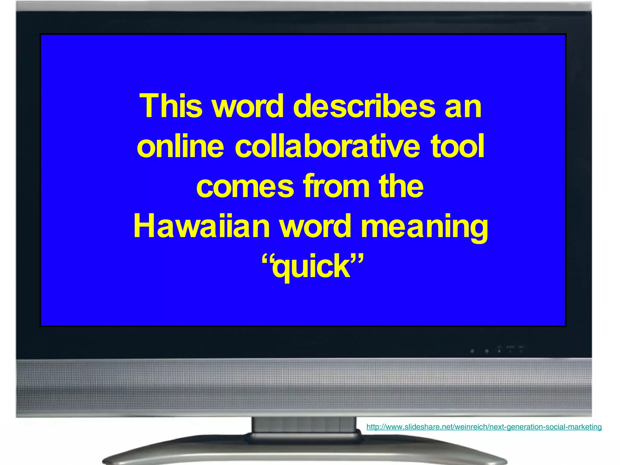 This word describes an online collaborative tool comes from the Hawaiian word meaning “quick” http://www.slideshare.net/weinreich/next-generation-social-marketing 