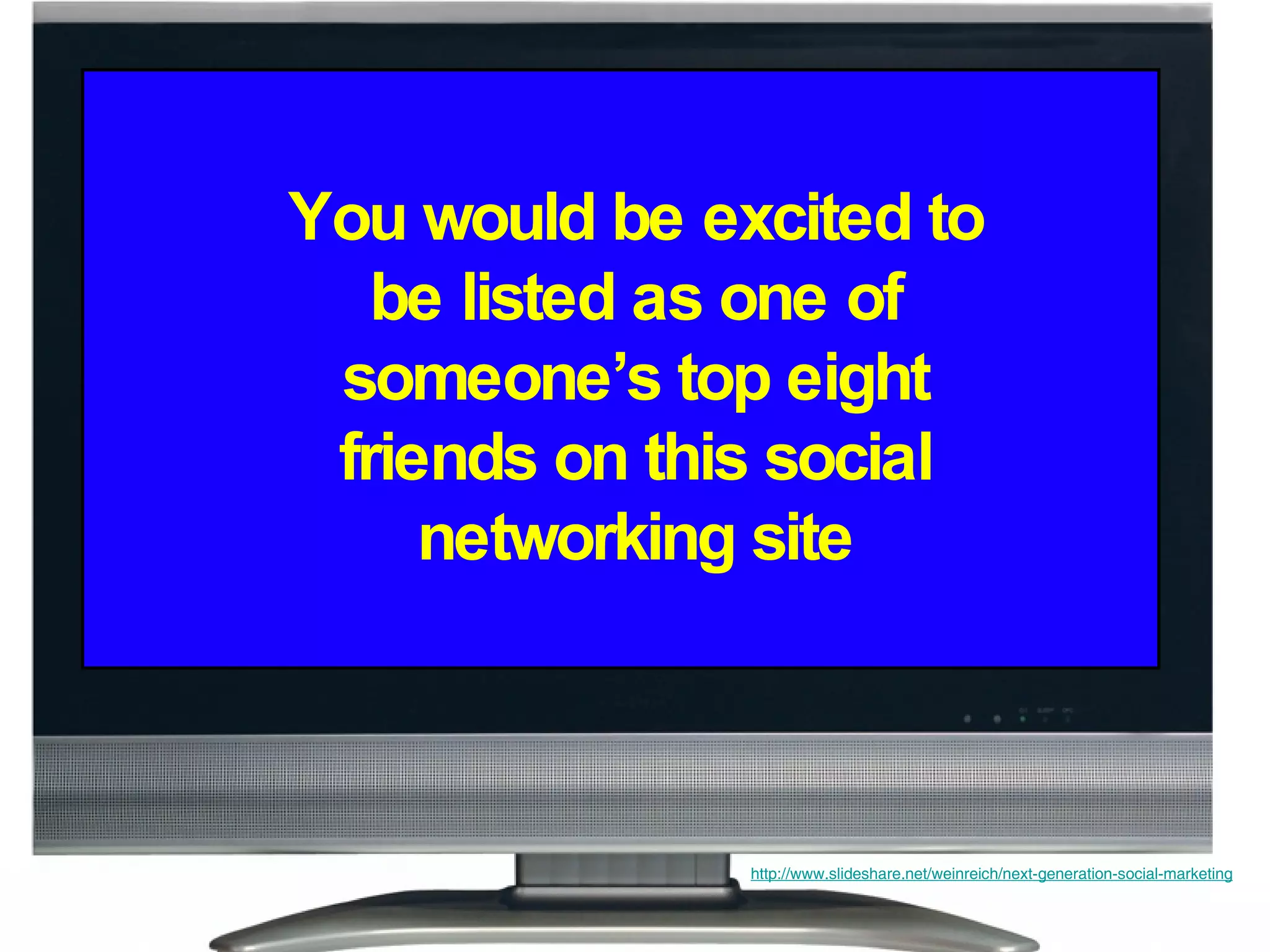 You would be excited to be listed as one of someone’s top eight friends on this social networking site http://www.slideshare.net/weinreich/next-generation-social-marketing 