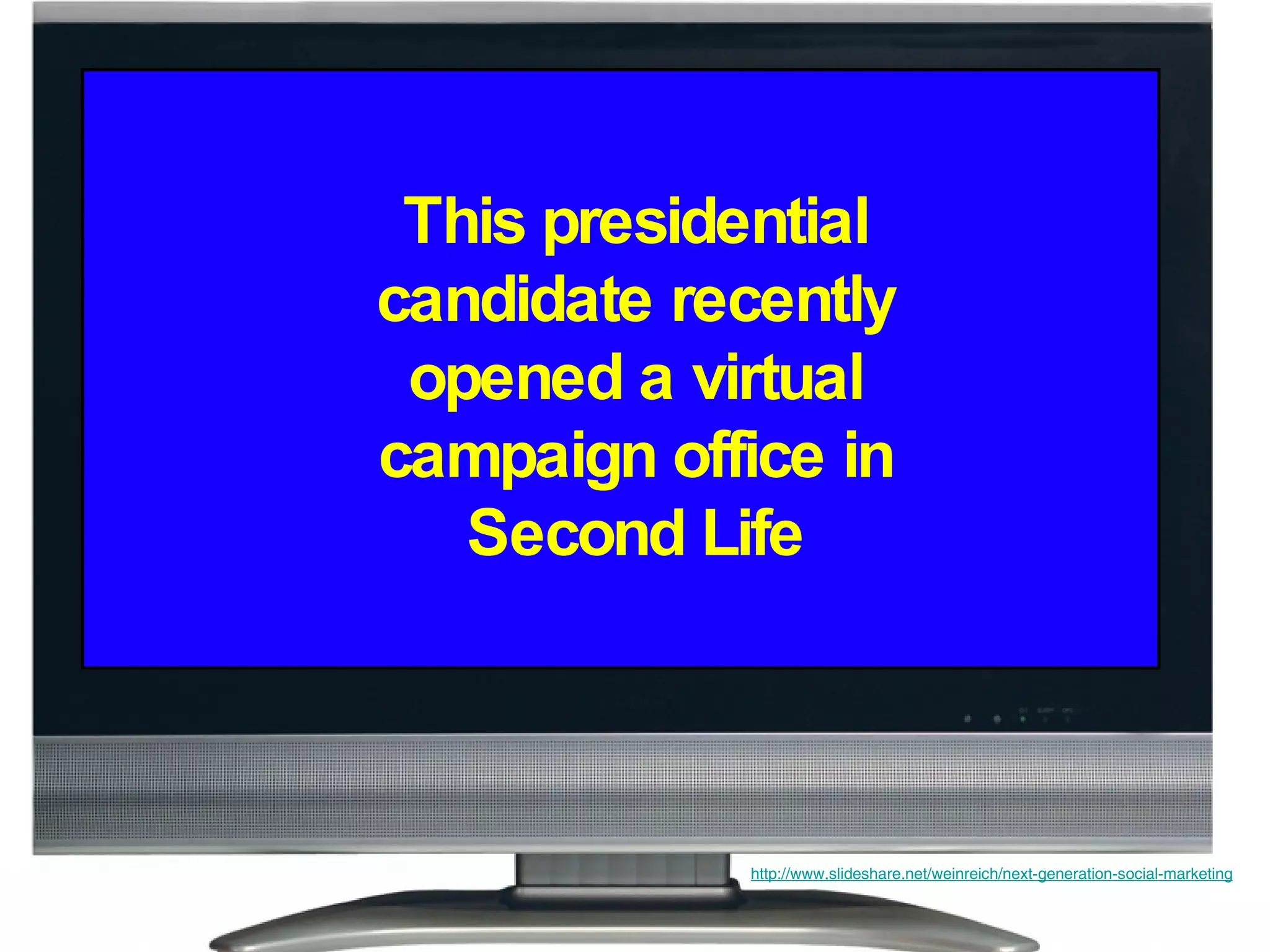 This presidential candidate recently opened a virtual campaign office in Second Life http://www.slideshare.net/weinreich/next-generation-social-marketing 