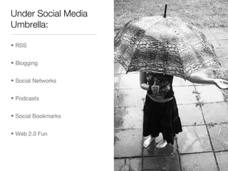 Under Social Media Umbrella:  <ul><li>RSS </li></ul><ul><li>Blogging </li></ul><ul><li>Social Networks  </li></ul><ul><li>...