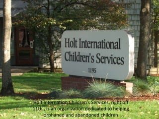 Holt Internation Children’s Services, right off 11th , is an organization dedicated to helping orphaned and abandoned children 