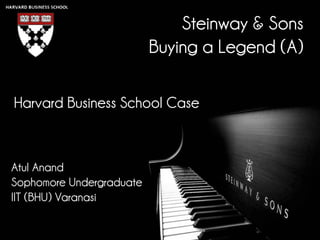 Steinway & Sons
Buying a Legend (A)
Harvard Business School Case
Atul Anand
Sophomore Undergraduate
IIT (BHU) Varanasi
 