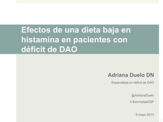 Efectos de una dieta baja en
histamina en pacientes con
déficit de DAO
Adriana Duelo DN
Especialista en déficit de DAO
@AdrianaDuelo
II #JornadasDSP
9 mayo 2015
1
 