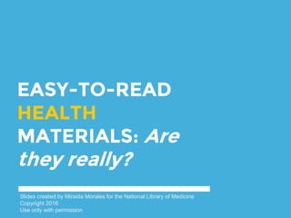 EASY-TO-READ
HEALTH
MATERIALS: Are
they really?
Slides created by Miraida Morales for the National Library of Medicine
Copyright 2016
Use only with permission
 