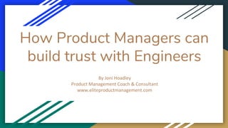 How Product Managers can
build trust with Engineers
By Joni Hoadley
Product Management Coach & Consultant
www.eliteproductmanagement.com
 