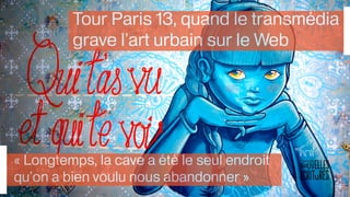 Tour Paris 13, quand le transmédia 
grave l’art urbain sur le Web 
« Longtemps, la cave a été le seul endroit 
qu’on a bien voulu nous abandonner » 
 