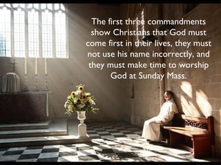 The first three commandments show Christians that God must come first in their lives, they must not use his name incorrectly, and they must make time to worship God at Sunday Mass. 