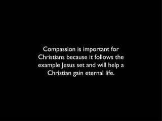Compassion is important for Christians because it follows the example Jesus set and will help a Christian gain eternal life. 