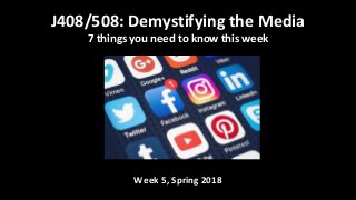Week 5, Spring 2018
J408/508: Demystifying the Media
7 things you need to know this week
 