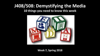 Week 7, Spring 2018
J408/508: Demystifying the Media
10 things you need to know this week
 