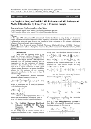 Farrukh Jamal et al Int. Journal of Engineering Research and Applications
ISSN : 2248-9622, Vol. 4, Issue 1( Version 1), January 2014, pp.73-80

RESEARCH ARTICLE

www.ijera.com

OPEN ACCESS

An Empirical Study on Modified ML Estimator and ML Estimator of
Weibull Distribution by Using Type II Censored Sample
Farrukh Jamal, Muhammad Arsalan Nasir
Ph. D (Statistics) Scholar in the Islamia University of Bahawalpur, Pakistan
Ph. D (Statistics) Scholar in the Islamia University of Bahawalpur, Pakistan

Abstract
In this paper MML estimator and ML estimator of Weibull distribution by using doubly type II censored
sample have been derived and compared in term of asymptotic variances and mean square error. The purpose of
conducting the empirical study is to see the closeness of MML estimators to ML estimator, and relative
efficiency of censored sample to complete sample.
Keyword--- Type II censored sample, Modified Maximum Likelihood Estimator (MMLE), Maximum
Likelihood Estimator (MLE) , Asymptotic Variances, Bias, Mean Square Error, Weibull distribution, Order
Statistics.

I.

on the right .The likelihood function is given as

Introduction

When there are censoring present in the
sample the Maximum Likelihood Estimator (MLE)
can’t be found in closed form in general because of
intractable term. Dayyeh and Sawi (1996) replace the
intractable term of likelihood equations with its
expectation, to get the estimators of location
parameter by considering the scale parameter
equal to 1 of logistic distribution in right Type ll
censored sample. Kambo (1978) derived the explicit
solution for ML estimator of two parameter
exponential distribution in the case of type ll
censored sample.
The two-parameter Weibull distribution
with scale and shape parameter is given as

f  y;  ,   

  1
y
y exp(  )  ,  , y >0



Where  is the shape and
.with distribution function

 y 
F Y   exp 
  






(1.1)

is the scale parameter

ns
n!
F Yr 1 r 1  F Yn s s  f  yi  (2.1)
r! s!
i  r 1
Where r  nq1   1 and s  nq 2   1 , q 1 is the
proportion of left censored sample and q 2 is the

L

proportion of right censored sample .By using
(1.1)&(1.2) in (2.1) we get

 y
n1 
L
exp  r 1

r! s! 











r



 y ns
1  exp 












s

ns



 


i  r 1



The first derivative of the log-likelihood
function with respect to  is given by:


 y ns  

  exp 
  

 ln L  y r 1  sy n  s 

  nsr  1
 r 2   2 
   



2
 y 


1  exp  n  s  
  




(2.2)

(1.2)
Put

zn  s 


yn  s



and

by

using

Related distribution,
Here  is the shape parameter. At  = 1,
it reduces to the Exponential distribution, where as
at  = 2 , it reduces to the Rayleigh distribution.



1
n
for intractable
E

 1  exp   z   n  s  1
ns 


II.

term in (2.2) see Walid Abu-Dayyeh and Esam Al
Sawi (2006 ). Solving (2.2) the modified maximum
likelihood estimator of  is given as

The Modified Maximum Likelihood
Estimator (MMLE) Of The Scale
Parameter
Of
The
Weibull
Distribution

For the doubly type ll censored sample with r
samples censored on the left and s samples censored

www.ijera.com

^




ns
nsy n  s
  y i
n  s  1 i  r 1
nsr







 y
y  1 exp  i





ry r 1  sy  n  s 

(2.3)

73 | P a g e

ns

 y

i  r 1

i

 set 

0

 