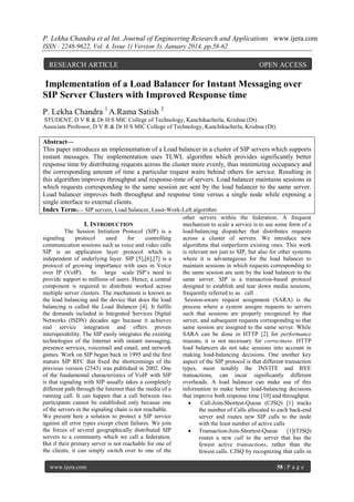 P. Lekha Chandra et al Int. Journal of Engineering Research and Applications www.ijera.com
ISSN : 2248-9622, Vol. 4, Issue 1( Version 3), January 2014, pp.58-62

RESEARCH ARTICLE

OPEN ACCESS

Implementation of a Load Balancer for Instant Messaging over
SIP Server Clusters with Improved Response time
P. Lekha Chandra 1 A.Rama Satish 2
STUDENT, D V R & Dr H S MIC College of Technology, Kanchikacherla, Krishna (Dt).
Associate Professor, D V R & Dr H S MIC College of Technology, Kanchikacherla, Krishna (Dt).

Abstract—
This paper introduces an implementation of a Load balancer in a cluster of SIP servers which supports
instant messages. The implementation uses TLWL algorithm which provides significantly better
response time by distributing requests across the cluster more evenly, thus minimizing occupancy and
the corresponding amount of time a particular request waits behind others for service. Resulting in
this algorithm improves throughput and response-time of servers. Load balancer maintains sessions in
which requests corresponding to the same session are sent by the load balancer to the same server.
Load balancer improves both throughput and response time versus a single node while exposing a
single interface to external clients.
Index Terms— SIP servers, Load balancer, Least-Work-Left algorithm
I. INTRODUCTION
The Session Initiation Protocol (SIP) is a
signaling
protocol
used
for
controlling
communication sessions such as voice and video calls
SIP is an application layer protocol which is
independent of underlying layer. SIP [5],[6],[7] is a
protocol of growing importance with uses in Voice
over IP (VoIP). In large scale ISP’s need to
provide support to millions of users. Hence, a central
component is required to distribute worked across
multiple server clusters. The mechanism is known as
the load balancing and the device that does the load
balancing is called the Load Balancer [4]. It fulfils
the demands included in Integrated Services Digital
Networks (ISDN) decades ago because it achieves
real service integration and offers proven
interoperability. The SIP easily integrates the existing
technologies of the Internet with instant messaging,
presence services, voicemail and email, and network
games. Work on SIP began back in 1995 and the ﬁrst
mature SIP RFC that ﬁxed the shortcomings of the
previous version (2543) was published in 2002. One
of the fundamental characteristics of VoIP with SIP
is that signaling with SIP usually takes a completely
different path through the Internet than the media of a
running call. It can happen that a call between two
participants cannot be established only because one
of the servers in the signaling chain is not reachable.
We present here a solution to protect a SIP service
against all error types except client failures. We join
the forces of several geographically distributed SIP
servers to a community which we call a federation.
But if their primary server is not reachable for one of
the clients, it can simply switch over to one of the
www.ijera.com

other servers within the federation. A frequent
mechanism to scale a service is to use some form of a
load-balancing dispatcher that distributes requests
across a cluster of servers. We introduce new
algorithms that outperform existing ones. This work
is relevant not just to SIP, but also for other systems
where it is advantageous for the load balancer to
maintain sessions in which requests corresponding to
the same session are sent by the load balancer to the
same server. SIP is a transaction-based protocol
designed to establish and tear down media sessions,
frequently referred to as call .
Session-aware request assignment (SARA) is the
process where a system assigns requests to servers
such that sessions are properly recognized by that
server, and subsequent requests corresponding to that
same session are assigned to the same server. While
SARA can be done in HTTP [2] for performance
reasons, it is not necessary for correctness. HTTP
load balancers do not take sessions into account in
making load-balancing decisions. One another key
aspect of the SIP protocol is that different transaction
types, most notably the INVITE and BYE
transactions, can incur significantly different
overheads. A load balancer can make use of this
information to make better load-balancing decisions
that improve both response time [10] and throughput.

Call-Join-Shortest-Queue (CJSQ) [1] tracks
the number of Calls allocated to each back-end
server and routes new SIP calls to the node
with the least number of active calls
 Transaction-Join-Shortest-Queue
[1](TJSQ)
routes a new call to the server that has the
fewest active transactions, rather than the
fewest calls. CJSQ by recognizing that calls in
58 | P a g e

 