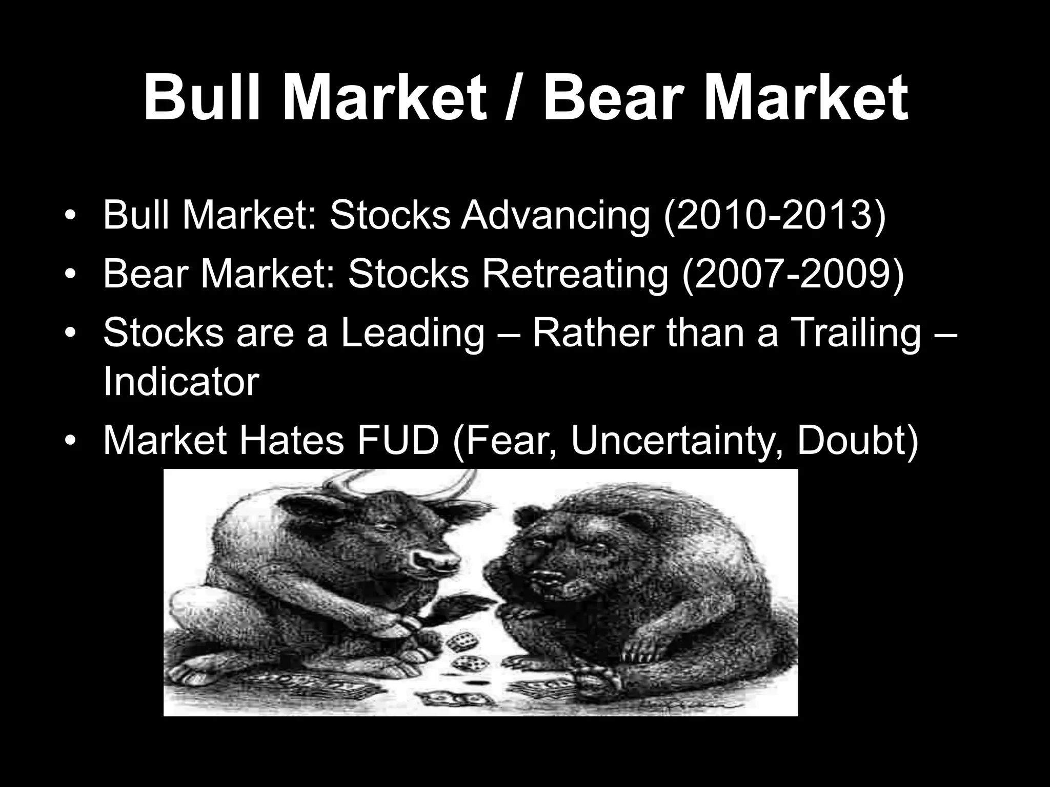 Bull Market / Bear Market
• Bull Market: Stocks Advancing (2010-2013)
• Bear Market: Stocks Retreating (2007-2009)
• Stocks are a Leading – Rather than a Trailing –
Indicator
• Market Hates FUD (Fear, Uncertainty, Doubt)
 