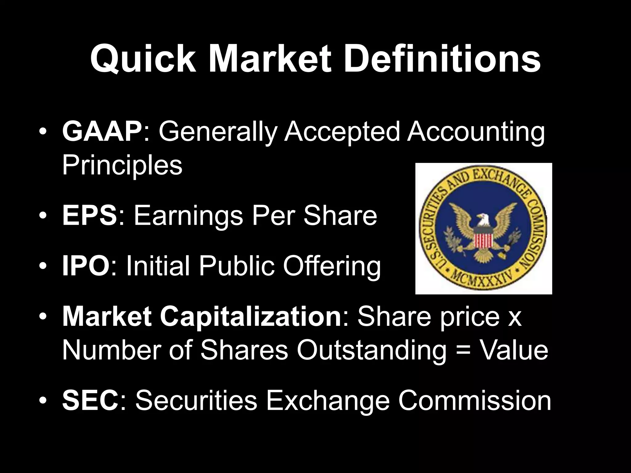 Quick Market Definitions
• GAAP: Generally Accepted Accounting
Principles
• EPS: Earnings Per Share
• IPO: Initial Public Offering
• Market Capitalization: Share price x
Number of Shares Outstanding = Value
• SEC: Securities Exchange Commission
 