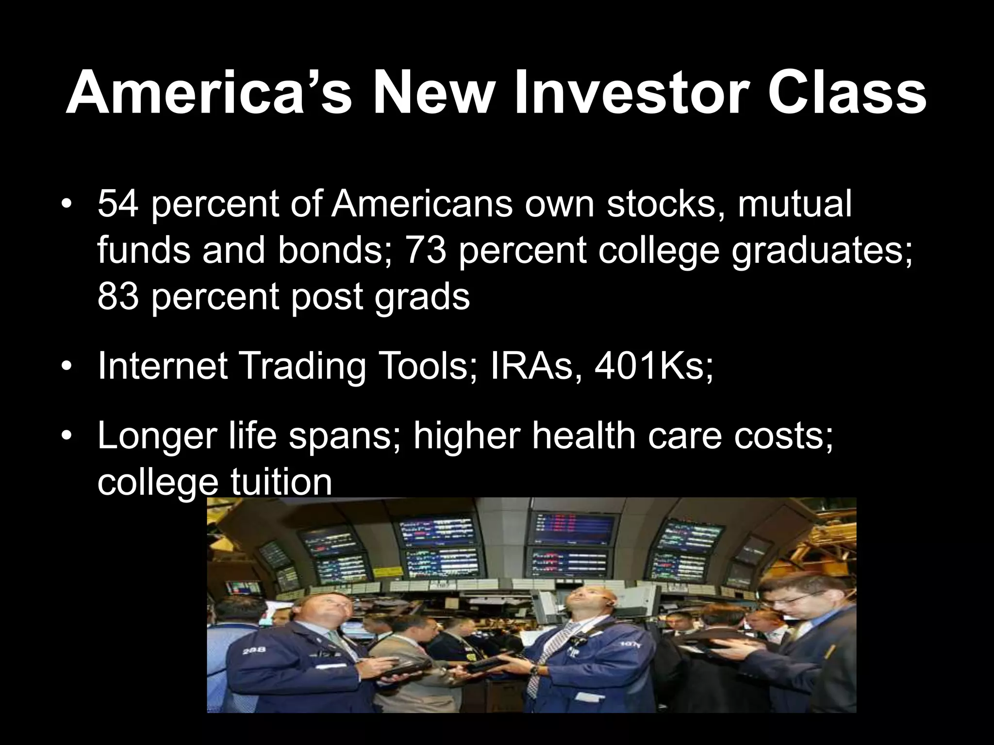 America’s New Investor Class
• 54 percent of Americans own stocks, mutual
funds and bonds; 73 percent college graduates;
83 percent post grads
• Internet Trading Tools; IRAs, 401Ks;
• Longer life spans; higher health care costs;
college tuition
 