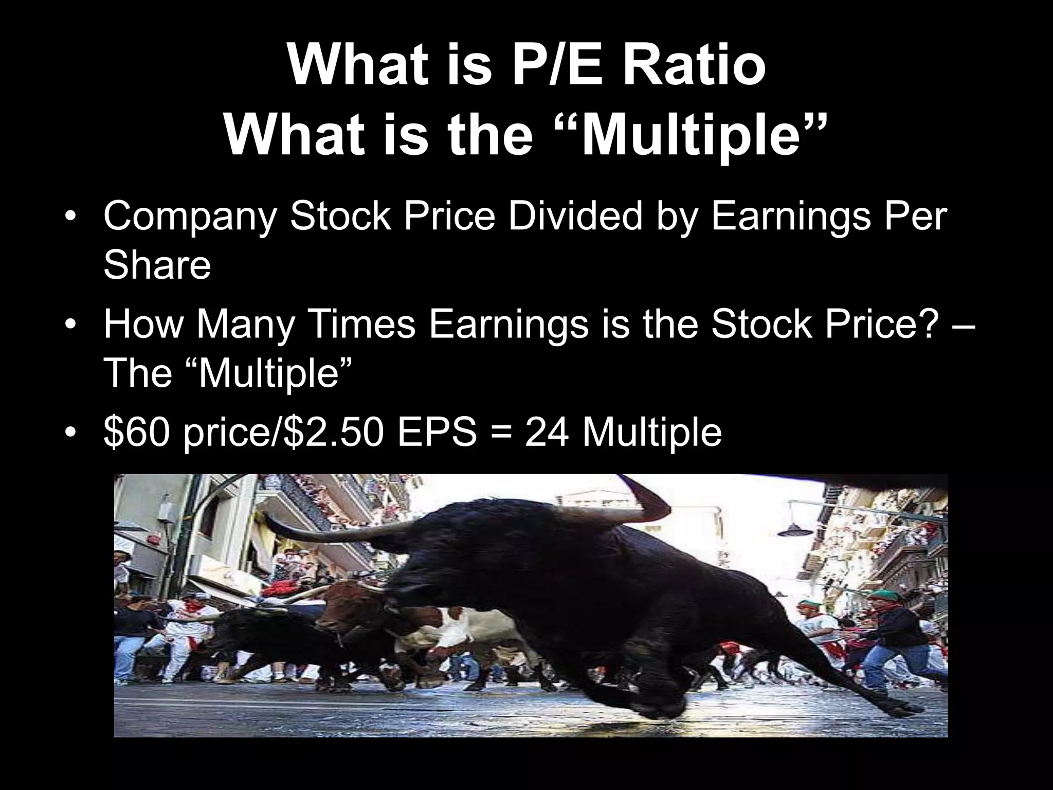 What is P/E Ratio
What is the “Multiple”
• Company Stock Price Divided by Earnings Per
Share
• How Many Times Earnings is the Stock Price? –
The ―Multiple‖
• $60 price/$2.50 EPS = 24 Multiple
 