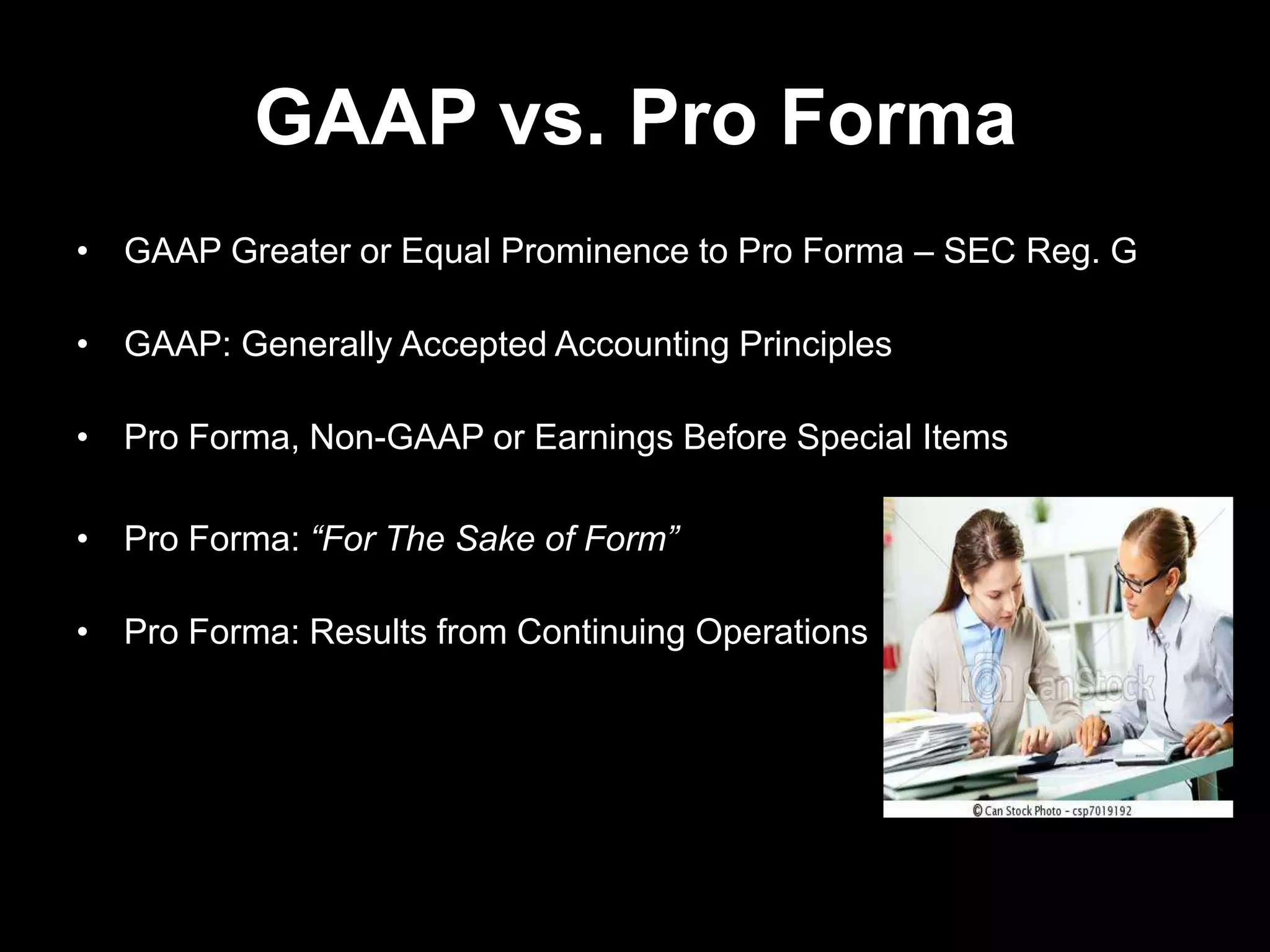 GAAP vs. Pro Forma
• GAAP Greater or Equal Prominence to Pro Forma – SEC Reg. G
• GAAP: Generally Accepted Accounting Principles
• Pro Forma, Non-GAAP or Earnings Before Special Items
• Pro Forma: “For The Sake of Form”
• Pro Forma: Results from Continuing Operations
 