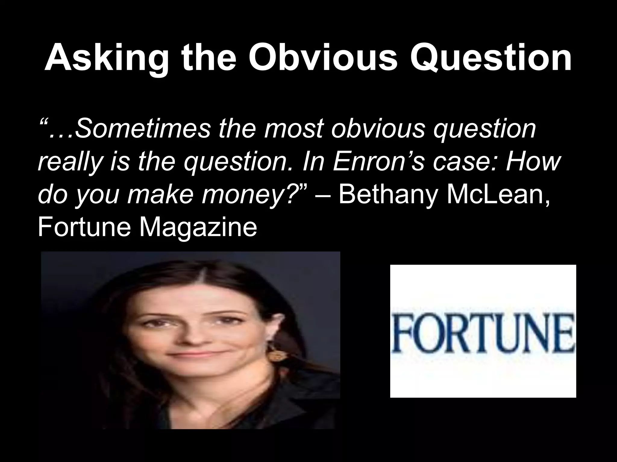 Asking the Obvious Question
“…Sometimes the most obvious question
really is the question. In Enron’s case: How
do you make money?‖ – Bethany McLean,
Fortune Magazine
 