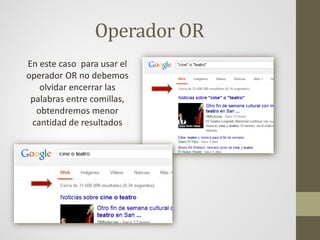 Operador OR
En este caso para usar el
operador OR no debemos
olvidar encerrar las
palabras entre comillas,
obtendremos menor
cantidad de resultados
 