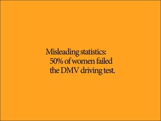 Misleading statistics:
 50% of women failed
 the DMV driving test.
 
