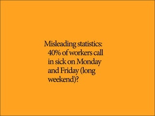 Misleading statistics:
 40% of workers call
 in sick on Monday
 and Friday (long
 weekend)?
 