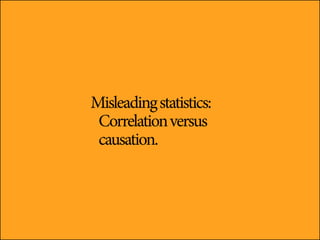Misleading statistics:
 Correlation versus
 causation.
 