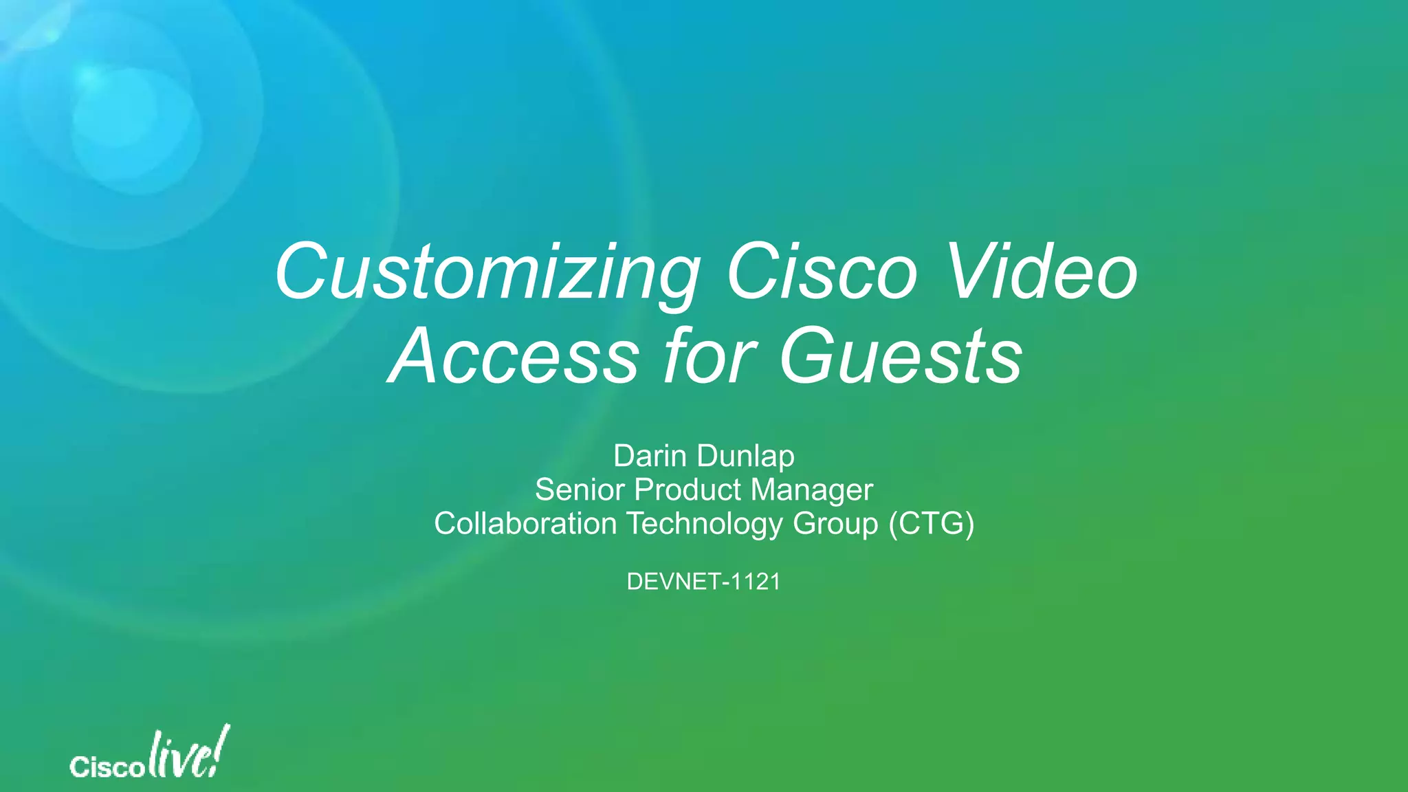 Customizing Cisco Video
Access for Guests
Darin Dunlap
Senior Product Manager
Collaboration Technology Group (CTG)
DEVNET-1121
 