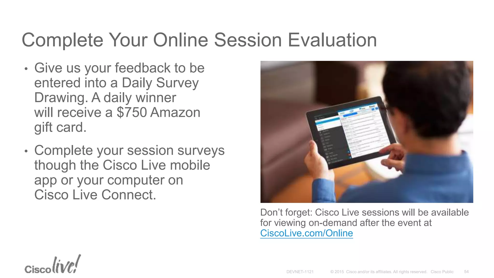 Complete Your Online Session Evaluation
Don’t forget: Cisco Live sessions will be available
for viewing on-demand after the event at
CiscoLive.com/Online
• Give us your feedback to be
entered into a Daily Survey
Drawing. A daily winner
will receive a $750 Amazon
gift card.
• Complete your session surveys
though the Cisco Live mobile
app or your computer on
Cisco Live Connect.
 