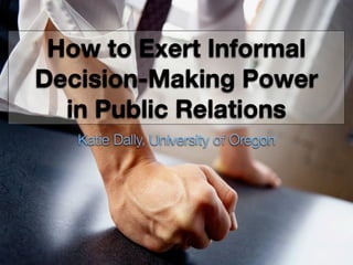 How to Exert Informal
Decision-Making Power
  in Public Relations
   Katie Dally, University of Oregon
 