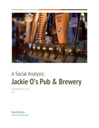  
  
 
 
A Social Analysis:  
Jackie O’s Pub & Brewery 
DECEMBER 6TH, 2016 
─ 
 
Dana DeCenzo 
dd637312@ohio.edu 
 
 