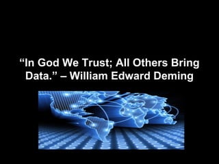 ““In God We Trust; All Others BringIn God We Trust; All Others Bring
Data.” – William Edward DemingData.” – William Edward Deming
 